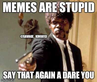 Say That Again I Dare You Meme | MEMES ARE STUPID; @SAVAGE_KING013; SAY THAT AGAIN A DARE YOU | image tagged in memes,say that again i dare you | made w/ Imgflip meme maker