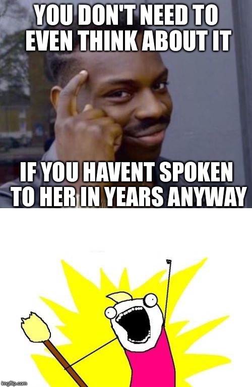 YOU DON'T NEED TO EVEN THINK ABOUT IT IF YOU HAVENT SPOKEN TO HER IN YEARS ANYWAY | made w/ Imgflip meme maker