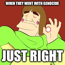 WHEN THEY WENT WITH GENOCIDE; JUST RIGHT | image tagged in memes,undertale,just right | made w/ Imgflip meme maker