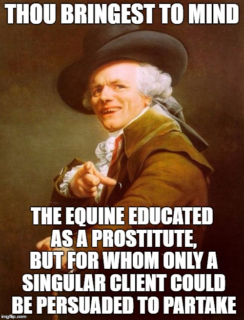 Joseph Ducreux Meme | THOU BRINGEST TO MIND; THE EQUINE EDUCATED AS A PROSTITUTE, BUT FOR WHOM ONLY A SINGULAR CLIENT COULD BE PERSUADED TO PARTAKE | image tagged in memes,joseph ducreux | made w/ Imgflip meme maker