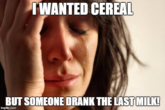 First World Problems Meme | I WANTED CEREAL BUT SOMEONE DRANK THE LAST MILK! | image tagged in memes,first world problems | made w/ Imgflip meme maker