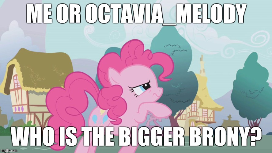 I wonder! | ME OR OCTAVIA_MELODY; WHO IS THE BIGGER BRONY? | image tagged in hard thinking pinkie,bronies,memes,xanderbrony,octavia_melody | made w/ Imgflip meme maker