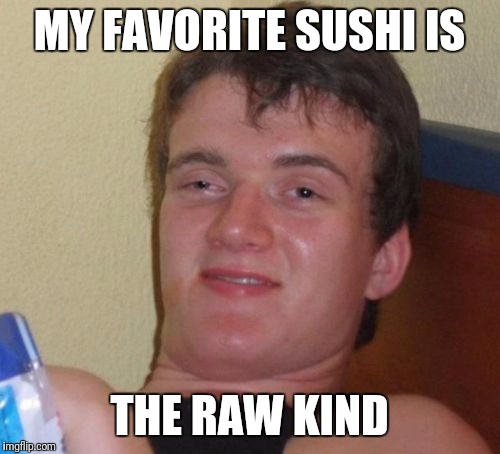 10 Guy | MY FAVORITE SUSHI IS; THE RAW KIND | image tagged in memes,10 guy | made w/ Imgflip meme maker