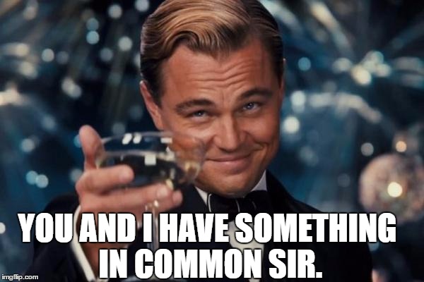 Leonardo Dicaprio Cheers Meme | YOU AND I HAVE SOMETHING IN COMMON SIR. | image tagged in memes,leonardo dicaprio cheers | made w/ Imgflip meme maker