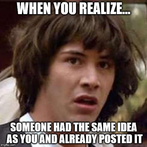 Being original is hard~ | WHEN YOU REALIZE... SOMEONE HAD THE SAME IDEA AS YOU AND ALREADY POSTED IT | image tagged in memes,conspiracy keanu,creativity | made w/ Imgflip meme maker