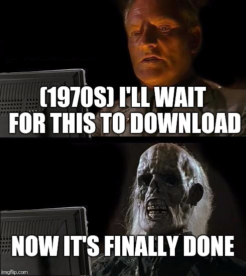 I'll Just Wait Here Meme | (1970S)
I'LL WAIT FOR THIS TO DOWNLOAD; NOW IT'S FINALLY DONE | image tagged in memes,ill just wait here | made w/ Imgflip meme maker
