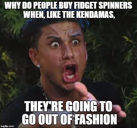 Fidgets spinner's future | WHY DO PEOPLE BUY FIDGET SPINNERS WHEN, LIKE THE KENDAMAS, THEY'RE GOING TO GO OUT OF FASHION | image tagged in memes,dj pauly d | made w/ Imgflip meme maker