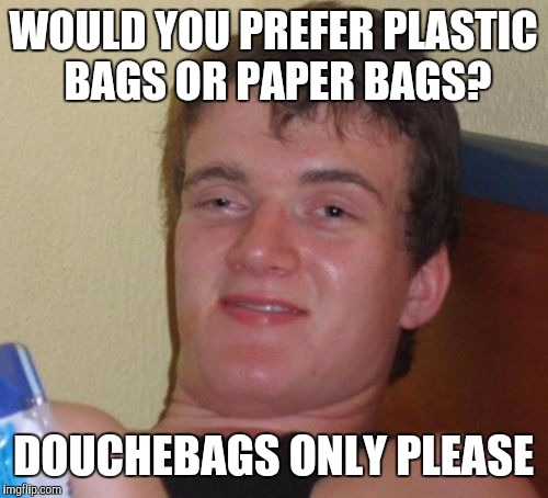 10 Guy | WOULD YOU PREFER PLASTIC BAGS OR PAPER BAGS? DOUCHEBAGS ONLY PLEASE | image tagged in memes,10 guy | made w/ Imgflip meme maker