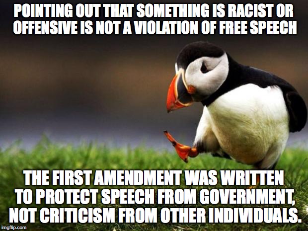 Unpopular Opinion Puffin Meme | POINTING OUT THAT SOMETHING IS RACIST OR OFFENSIVE IS NOT A VIOLATION OF FREE SPEECH; THE FIRST AMENDMENT WAS WRITTEN TO PROTECT SPEECH FROM GOVERNMENT, NOT CRITICISM FROM OTHER INDIVIDUALS. | image tagged in memes,unpopular opinion puffin,free speech,political correctness,offended | made w/ Imgflip meme maker