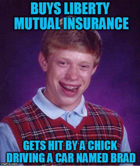 Inspired by a TheRaven8386 meme! | BUYS LIBERTY MUTUAL INSURANCE; GETS HIT BY A CHICK DRIVING A CAR NAMED BRAD | image tagged in memes,bad luck brian,it came from the comments | made w/ Imgflip meme maker