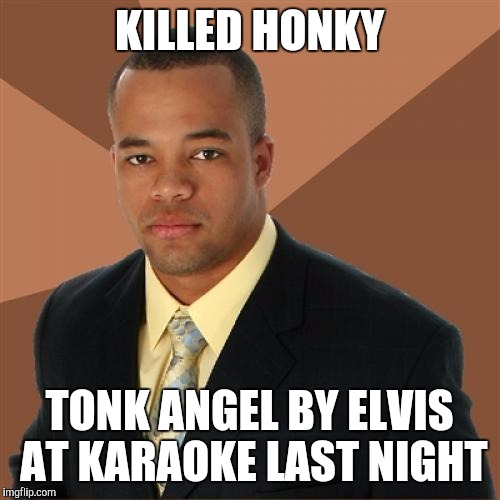 Successful Black Man Meme | KILLED HONKY; TONK ANGEL BY ELVIS AT KARAOKE LAST NIGHT | image tagged in memes,successful black man | made w/ Imgflip meme maker
