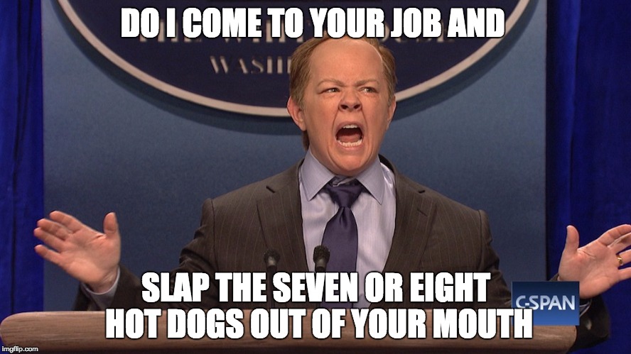spicy | DO I COME TO YOUR JOB AND; SLAP THE SEVEN OR EIGHT HOT DOGS OUT OF YOUR MOUTH | image tagged in funny memes,memes,political meme,sean spicer,spicey,donald trump | made w/ Imgflip meme maker