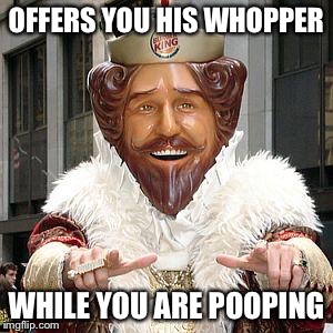 burger king | OFFERS YOU HIS WHOPPER; WHILE YOU ARE POOPING | image tagged in burger king | made w/ Imgflip meme maker