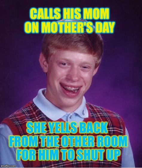 Happy Mother's Day | CALLS HIS MOM ON MOTHER'S DAY; SHE YELLS BACK FROM THE OTHER ROOM FOR HIM TO SHUT UP | image tagged in memes,bad luck brian,mother's day,shut the fuck up,mom | made w/ Imgflip meme maker