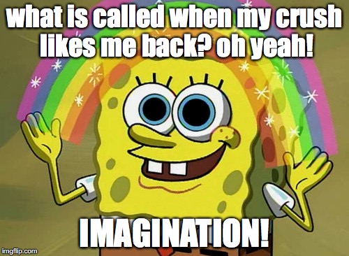 Imagination Spongebob Meme | what is called when my crush likes me back? oh yeah! IMAGINATION! | image tagged in memes,imagination spongebob | made w/ Imgflip meme maker