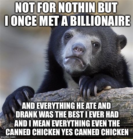Confession Bear Meme | NOT FOR NOTHIN BUT I ONCE MET A BILLIONAIRE AND EVERYTHING HE ATE AND DRANK WAS THE BEST I EVER HAD AND I MEAN EVERYTHING EVEN THE CANNED CH | image tagged in memes,confession bear | made w/ Imgflip meme maker