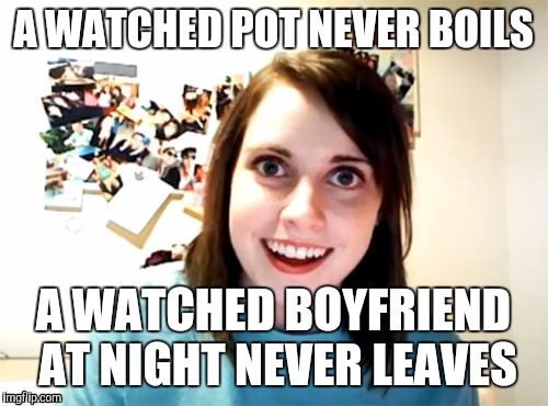 As the Overly Attached Saying Goes... | A WATCHED POT NEVER BOILS; A WATCHED BOYFRIEND AT NIGHT NEVER LEAVES | image tagged in memes,overly attached girlfriend | made w/ Imgflip meme maker