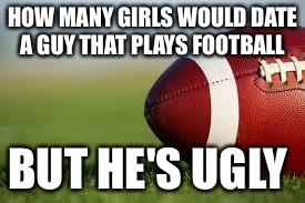 football field | HOW MANY GIRLS WOULD DATE A GUY THAT PLAYS FOOTBALL; BUT HE'S UGLY | image tagged in football field | made w/ Imgflip meme maker