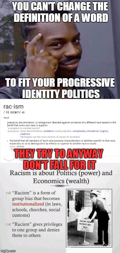 If you have to change the definitions of words then your argument is fallacious | YOU CAN'T CHANGE THE DEFINITION OF A WORD; TO FIT YOUR PROGRESSIVE IDENTITY POLITICS; THEY TRY TO ANYWAY DON'T FALL FOR IT | image tagged in roll safe think about it,thinking black guy,racism,systemic racism doesn't exist | made w/ Imgflip meme maker