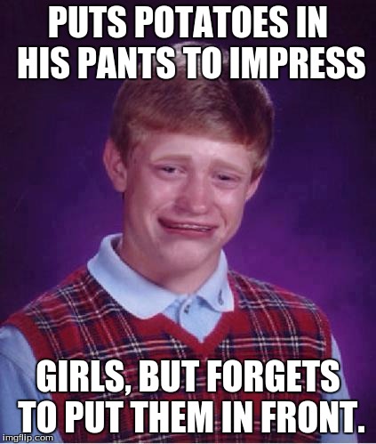 Bad Luck Brian Cry | PUTS POTATOES IN HIS PANTS TO IMPRESS; GIRLS, BUT FORGETS TO PUT THEM IN FRONT. | image tagged in bad luck brian cry | made w/ Imgflip meme maker