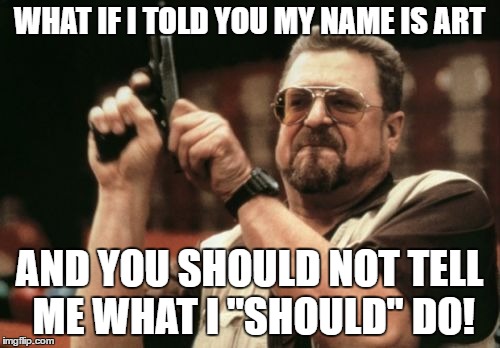 Am I The Only One Around Here Meme | WHAT IF I TOLD YOU MY NAME IS ART AND YOU SHOULD NOT TELL ME WHAT I "SHOULD" DO! | image tagged in memes,am i the only one around here | made w/ Imgflip meme maker