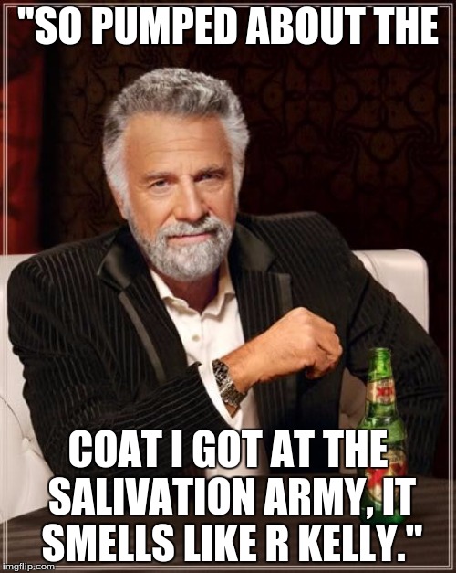 The Most Interesting Man In The World | "SO PUMPED ABOUT THE; COAT I GOT AT THE SALIVATION ARMY, IT SMELLS LIKE R KELLY." | image tagged in memes,the most interesting man in the world,beer,dos equis,thrift store,macklemore thrift store | made w/ Imgflip meme maker