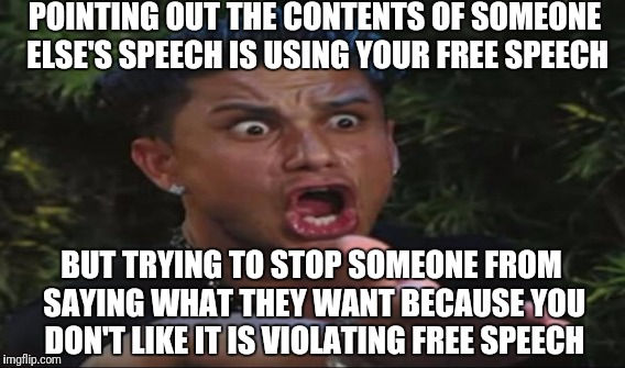 POINTING OUT THE CONTENTS OF SOMEONE ELSE'S SPEECH IS USING YOUR FREE SPEECH BUT TRYING TO STOP SOMEONE FROM SAYING WHAT THEY WANT BECAUSE Y | made w/ Imgflip meme maker