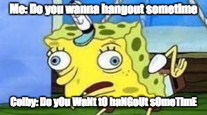 Mocking Spongebob | Me: Do you wanna hangout sometime; Colby: Do yOu WaNt tO haNGoUt sOmeTimE | image tagged in spongebob mock | made w/ Imgflip meme maker