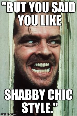 shabby chic | "BUT YOU SAID YOU LIKE; SHABBY CHIC STYLE." | image tagged in memes,heres johnny,jack nicholson,shabby chic | made w/ Imgflip meme maker