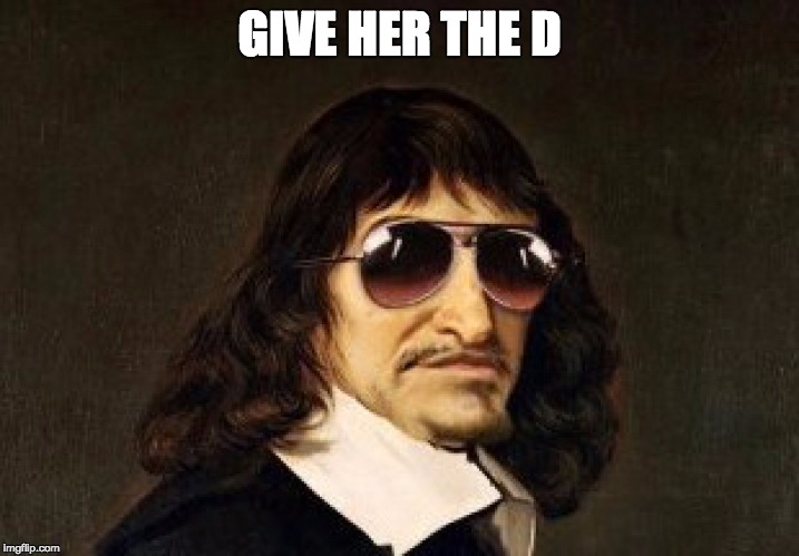GIVE HER THE D | image tagged in descartes | made w/ Imgflip meme maker
