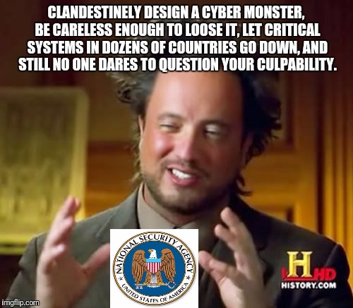 Ancient Aliens Meme | CLANDESTINELY DESIGN A CYBER MONSTER, BE CARELESS ENOUGH TO LOOSE IT, LET CRITICAL SYSTEMS IN DOZENS OF COUNTRIES GO DOWN, AND STILL NO ONE DARES TO QUESTION YOUR CULPABILITY. | image tagged in memes,ancient aliens,nsa,ransomware,cyberbullying | made w/ Imgflip meme maker
