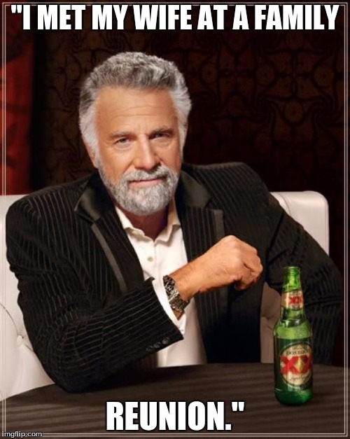 The Most Interesting Man In The World | "I MET MY WIFE AT A FAMILY; REUNION." | image tagged in memes,the most interesting man in the world | made w/ Imgflip meme maker