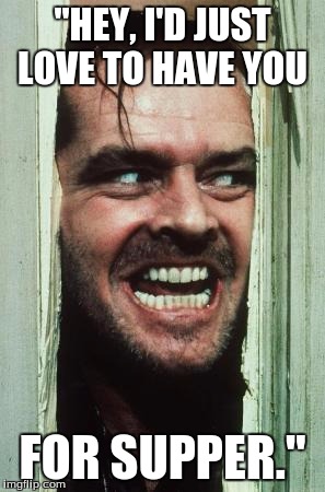 Here's Johnny | "HEY, I'D JUST LOVE TO HAVE YOU; FOR SUPPER." | image tagged in memes,heres johnny | made w/ Imgflip meme maker