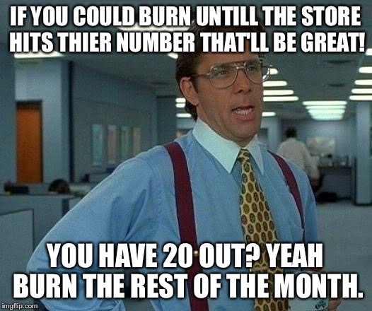 That Would Be Great | IF YOU COULD BURN UNTILL THE STORE HITS THIER NUMBER THAT'LL BE GREAT! YOU HAVE 20 OUT? YEAH BURN THE REST OF THE MONTH. | image tagged in memes,that would be great | made w/ Imgflip meme maker