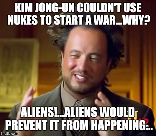 Aliens...the safety wall between machismo and WWIII | KIM JONG-UN COULDN'T USE NUKES TO START A WAR...WHY? ALIENS!...ALIENS WOULD PREVENT IT FROM HAPPENING... | image tagged in memes,ancient aliens,kim jong un,world war iii,funny meme,truth | made w/ Imgflip meme maker