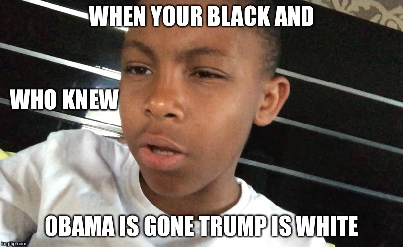 WHEN YOUR BLACK AND; WHO KNEW; OBAMA IS GONE TRUMP IS WHITE | image tagged in who knew | made w/ Imgflip meme maker