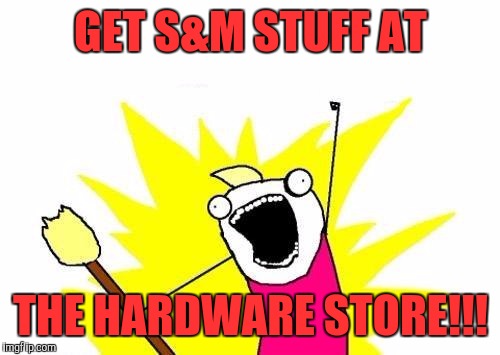 X All The Y Meme | GET S&M STUFF AT THE HARDWARE STORE!!! | image tagged in memes,x all the y | made w/ Imgflip meme maker