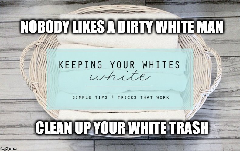 White trash | NOBODY LIKES A DIRTY WHITE MAN; CLEAN UP YOUR WHITE TRASH | image tagged in white trash | made w/ Imgflip meme maker