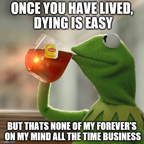 But Thats None Of My Confucius Business | ONCE YOU HAVE LIVED, DYING IS EASY; BUT THATS NONE OF MY FOREVER'S ON MY MIND ALL THE TIME BUSINESS | image tagged in memes,but thats none of my business,kermit the frog,confucius says | made w/ Imgflip meme maker