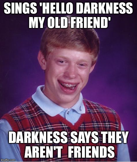 Bad Luck Brian | SINGS 'HELLO DARKNESS MY OLD FRIEND'; DARKNESS SAYS THEY AREN'T  FRIENDS | image tagged in memes,bad luck brian | made w/ Imgflip meme maker