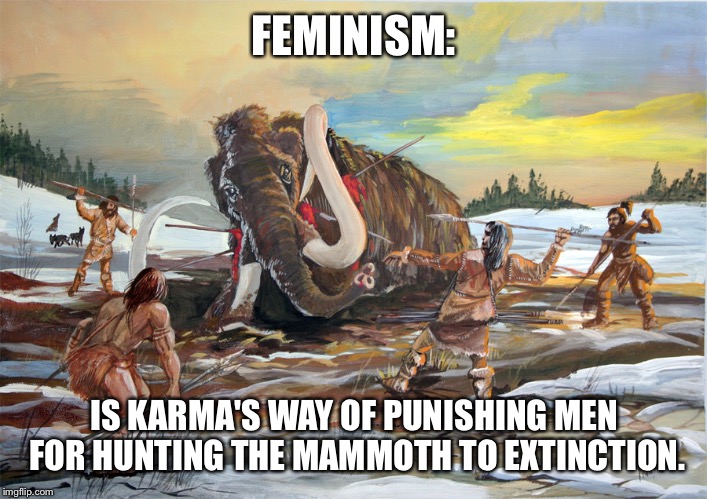 Mammoth Hunt | FEMINISM:; IS KARMA'S WAY OF PUNISHING MEN FOR HUNTING THE MAMMOTH TO EXTINCTION. | image tagged in mammoth hunt | made w/ Imgflip meme maker