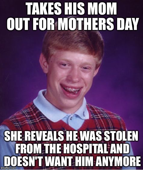 Bad Luck Brian Meme | TAKES HIS MOM OUT FOR MOTHERS DAY; SHE REVEALS HE WAS STOLEN FROM THE HOSPITAL AND DOESN'T WANT HIM ANYMORE | image tagged in memes,bad luck brian | made w/ Imgflip meme maker