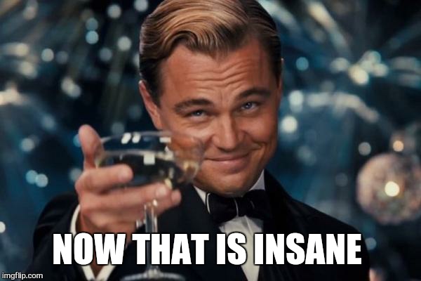 Leonardo Dicaprio Cheers Meme | NOW THAT IS INSANE | image tagged in memes,leonardo dicaprio cheers | made w/ Imgflip meme maker