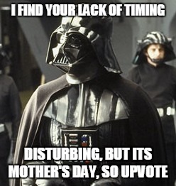 Darth Vader | I FIND YOUR LACK OF TIMING DISTURBING, BUT ITS MOTHER'S DAY, SO UPVOTE | image tagged in darth vader | made w/ Imgflip meme maker