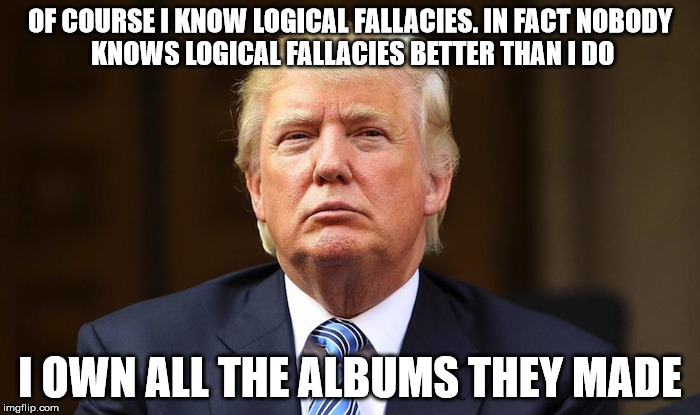 There is such a thing as fallacies? | OF COURSE I KNOW LOGICAL FALLACIES. IN FACT
NOBODY KNOWS LOGICAL FALLACIES BETTER THAN I DO; I OWN ALL THE ALBUMS THEY MADE | image tagged in cluesless,selfdelusion | made w/ Imgflip meme maker