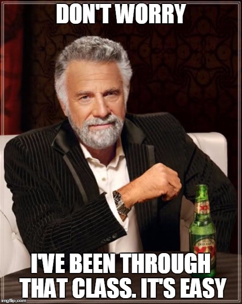 The Most Interesting Man In The World Meme | DON'T WORRY I'VE BEEN THROUGH THAT CLASS. IT'S EASY | image tagged in memes,the most interesting man in the world | made w/ Imgflip meme maker