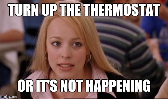 TURN UP THE THERMOSTAT OR IT'S NOT HAPPENING | made w/ Imgflip meme maker