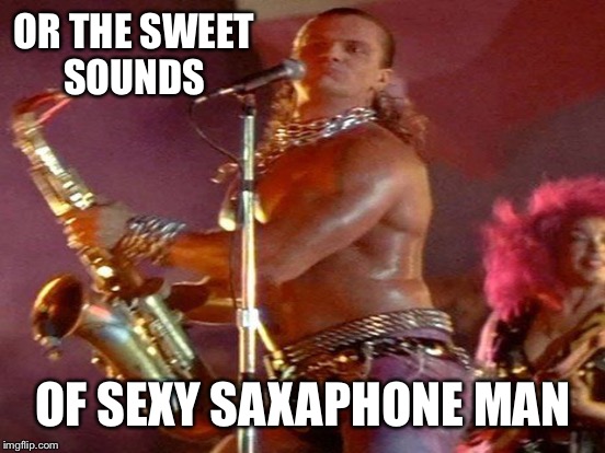 OR THE SWEET SOUNDS OF SEXY SAXAPHONE MAN | made w/ Imgflip meme maker