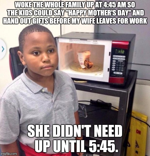Minor Mistake Marvin | WOKE THE WHOLE FAMILY UP AT 4:45 AM SO THE KIDS COULD SAY "HAPPY MOTHER'S DAY" AND HAND OUT GIFTS BEFORE MY WIFE LEAVES FOR WORK; SHE DIDN'T NEED UP UNTIL 5:45. | image tagged in minor mistake marvin | made w/ Imgflip meme maker