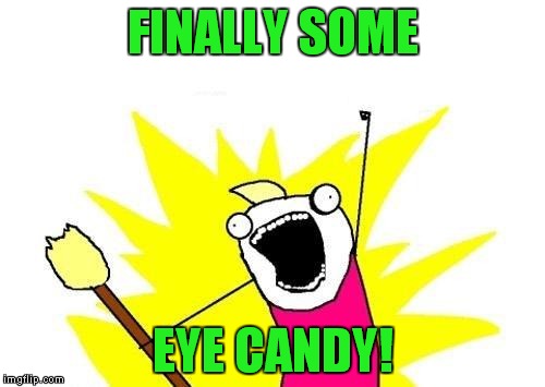 X All The Y Meme | FINALLY SOME EYE CANDY! | image tagged in memes,x all the y | made w/ Imgflip meme maker